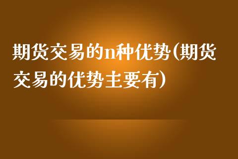 期货交易的n种优势(期货交易的优势主要有)_https://www.liuyiidc.com_期货品种_第1张