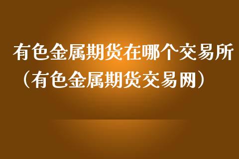 有色金属期货在哪个交易所（有色金属期货交易网）_https://www.liuyiidc.com_期货理财_第1张