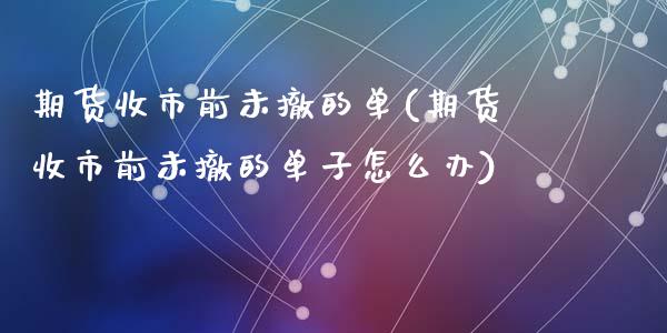 期货收市前未撤的单(期货收市前未撤的单子怎么办)_https://www.liuyiidc.com_理财品种_第1张