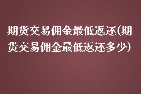 期货交易佣金最低返还(期货交易佣金最低返还多少)_https://www.liuyiidc.com_基金理财_第1张