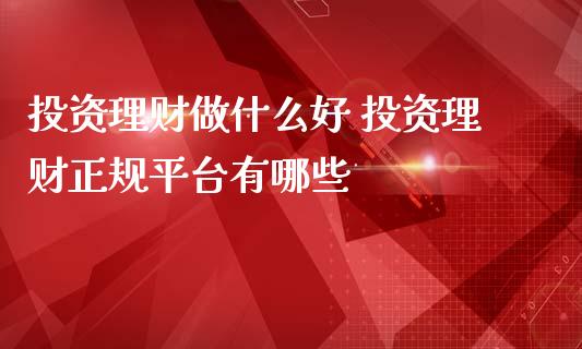 投资理财做什么好 投资理财平台有哪些_https://www.liuyiidc.com_理财百科_第1张