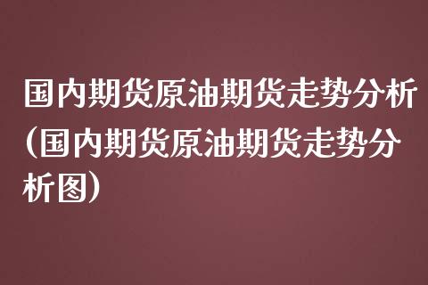 国内期货原油期货走势分析(国内期货原油期货走势分析图)_https://www.liuyiidc.com_国际期货_第1张