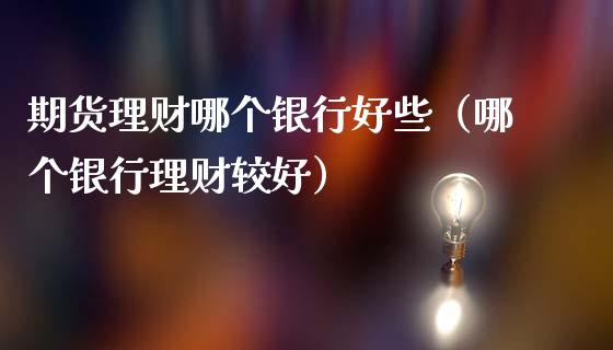 期货理财哪个银行好些（哪个银行理财较好）_https://www.liuyiidc.com_期货理财_第1张