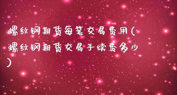 螺纹钢期货每笔交易费用(螺纹钢期货交易手续费多少)_https://www.liuyiidc.com_期货品种_第1张