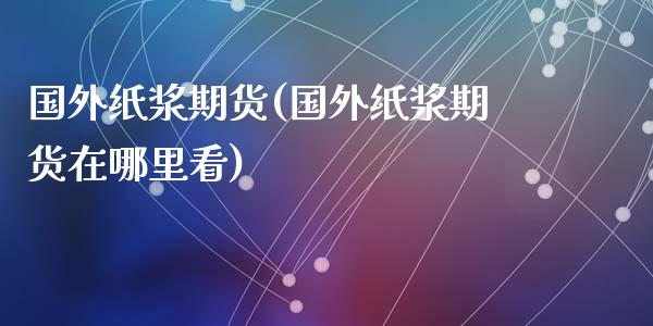 国外纸浆期货(国外纸浆期货在哪里看)_https://www.liuyiidc.com_期货知识_第1张