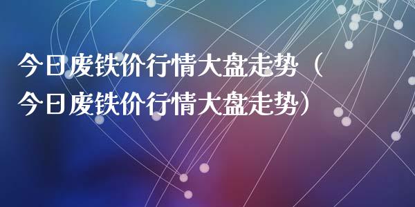 今日废铁价行情大盘走势（今日废铁价行情大盘走势）_https://www.liuyiidc.com_原油直播室_第1张