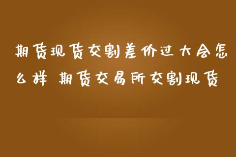 期货交割差价过大会怎么样 期货交易所交割