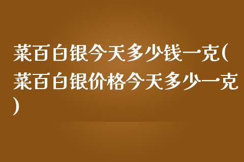 菜百白银今天多少钱一克(菜百白银今天多少一克)_https://www.liuyiidc.com_国际期货_第1张