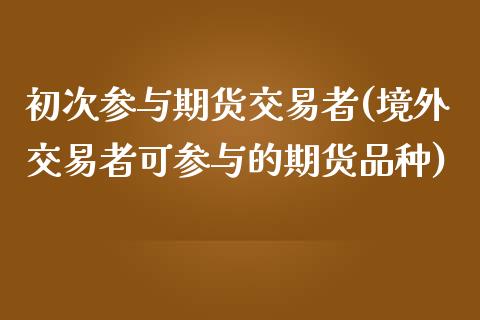 初次参与期货交易者(境外交易者可参与的期货品种)_https://www.liuyiidc.com_国际期货_第1张