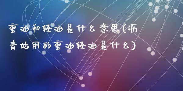 重油和轻油是什么意思(沥青站用的重油轻油是什么)_https://www.liuyiidc.com_理财百科_第1张