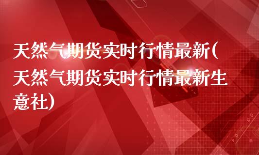 天然气期货实时行情最新(天然气期货实时行情最新生意社)_https://www.liuyiidc.com_国际期货_第1张