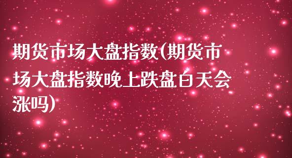 期货市场大盘指数(期货市场大盘指数晚上跌盘白天会涨吗)_https://www.liuyiidc.com_理财品种_第1张