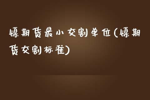 镍期货最小交割单位(镍期货交割标准)_https://www.liuyiidc.com_期货交易所_第1张