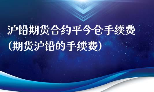 沪铅期货合约平今仓手续费(期货沪铅的手续费)_https://www.liuyiidc.com_期货软件_第1张