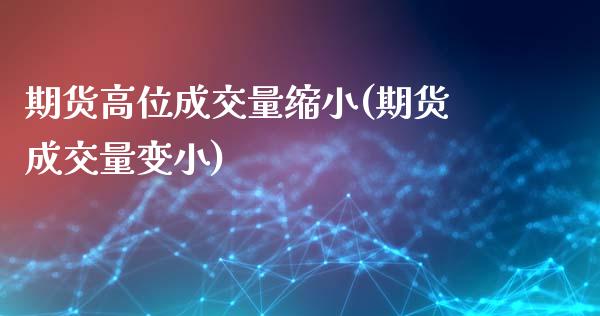 期货高位成交量缩小(期货成交量变小)_https://www.liuyiidc.com_期货品种_第1张