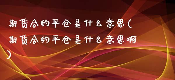 期货合约平仓是什么意思(期货合约平仓是什么意思啊)_https://www.liuyiidc.com_国际期货_第1张