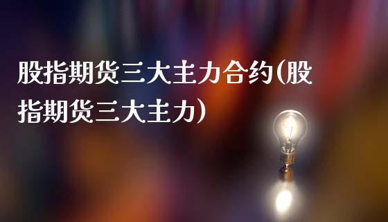 股指期货三大主力合约(股指期货三大主力)_https://www.liuyiidc.com_期货直播_第1张