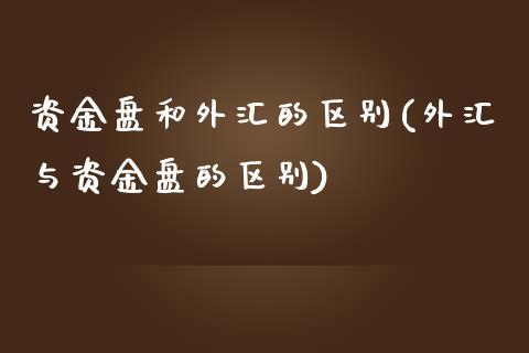 资金盘和外汇的区别(外汇与资金盘的区别)_https://www.liuyiidc.com_期货知识_第1张