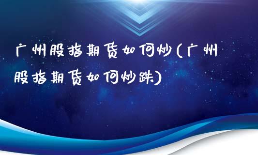 广州股指期货如何炒(广州股指期货如何炒跌)_https://www.liuyiidc.com_期货品种_第1张