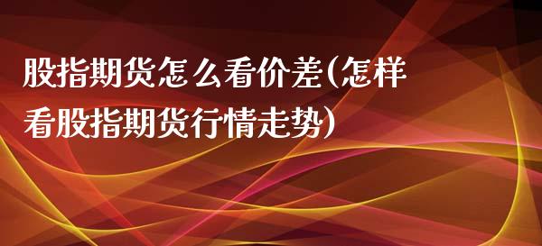 股指期货怎么看价差(怎样看股指期货行情走势)_https://www.liuyiidc.com_期货品种_第1张