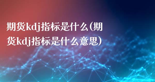 期货kdj指标是什么(期货kdj指标是什么意思)_https://www.liuyiidc.com_期货交易所_第1张