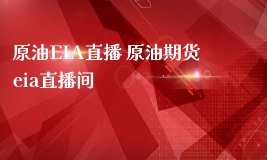 原油EIA直播 原油期货eia直播间_https://www.liuyiidc.com_原油直播室_第1张