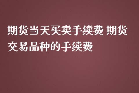 期货当天买卖手续费 期货交易品种的手续费_https://www.liuyiidc.com_期货理财_第1张