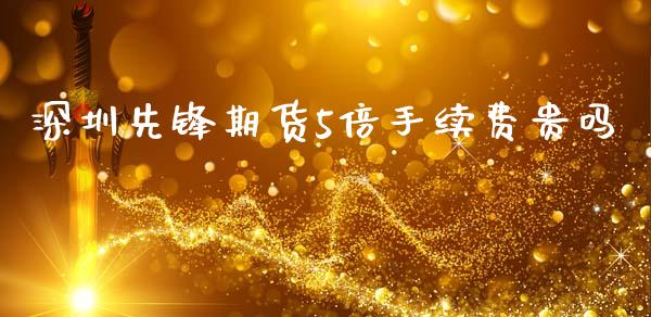 深圳先锋期货5倍手续费贵吗_https://www.liuyiidc.com_期货软件_第1张