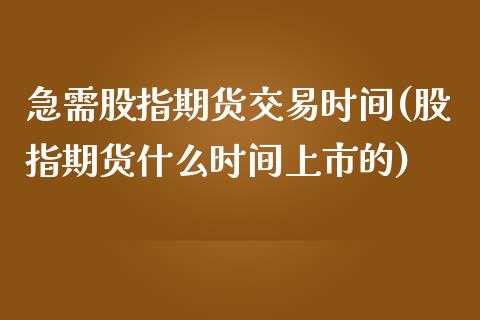 急需股指期货交易时间(股指期货什么时间上市的)_https://www.liuyiidc.com_期货知识_第1张