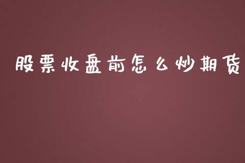 股票收盘前怎么炒期货_https://www.liuyiidc.com_原油直播室_第1张