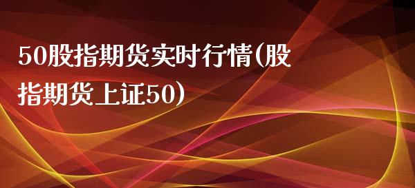 50股指期货实时行情(股指期货上证50)_https://www.liuyiidc.com_理财品种_第1张