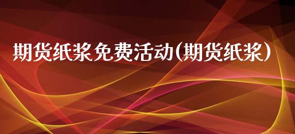 期货纸浆免费活动(期货纸浆)_https://www.liuyiidc.com_国际期货_第1张