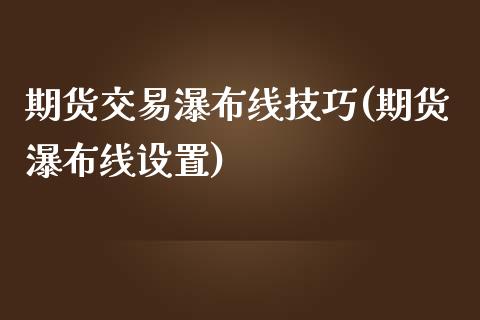 期货交易瀑布线技巧(期货瀑布线设置)_https://www.liuyiidc.com_期货理财_第1张