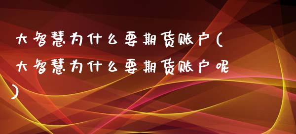 大智慧为什么要期货账户(大智慧为什么要期货账户呢)_https://www.liuyiidc.com_财经要闻_第1张