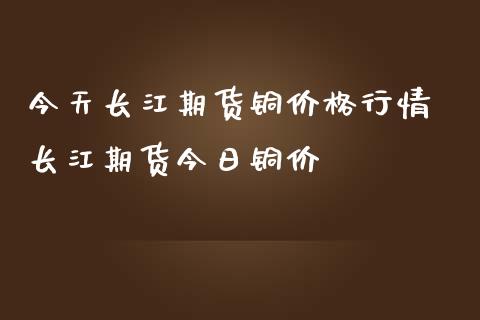 今天长江期货铜行情 长江期货今日铜价_https://www.liuyiidc.com_期货理财_第1张