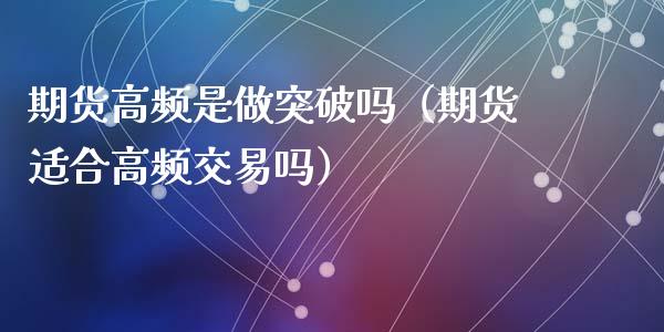 期货高频是做突破吗（期货适合高频交易吗）_https://www.liuyiidc.com_国际期货_第1张