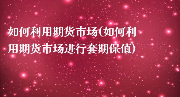 如何利用期货市场(如何利用期货市场进行套期保值)_https://www.liuyiidc.com_期货交易所_第1张