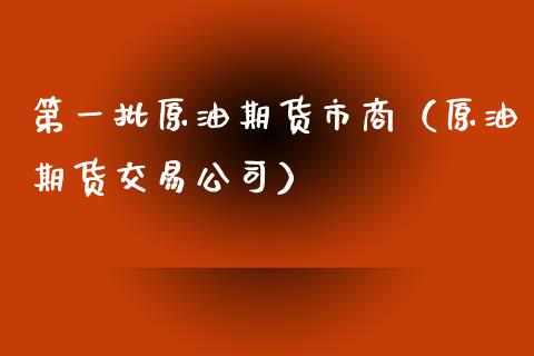 第一批原油期货市商（原油期货交易）_https://www.liuyiidc.com_黄金期货_第1张