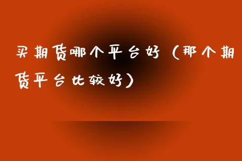 买期货哪个平台好（那个期货平台比较好）_https://www.liuyiidc.com_黄金期货_第1张