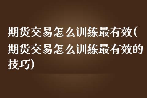 期货交易怎么训练最有效(期货交易怎么训练最有效的技巧)_https://www.liuyiidc.com_期货软件_第1张