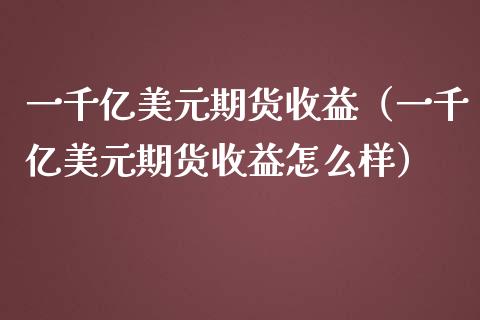 一千亿美元期货收益（一千亿美元期货收益怎么样）_https://www.liuyiidc.com_理财百科_第1张