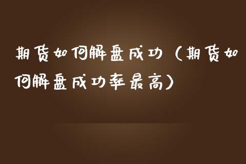 期货如何解盘成功（期货如何解盘成功率最高）_https://www.liuyiidc.com_期货理财_第1张