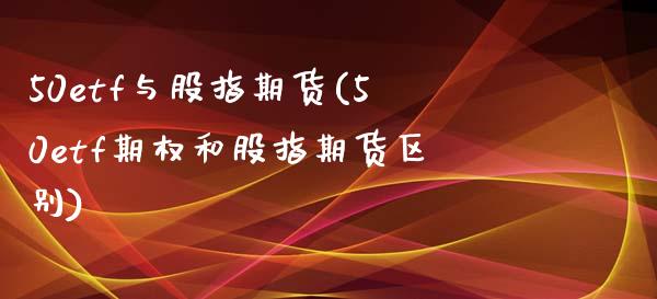 50etf与股指期货(50etf期权和股指期货区别)_https://www.liuyiidc.com_期货软件_第1张