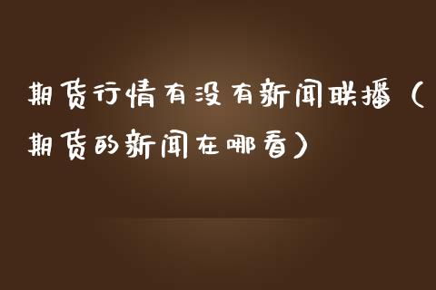 期货行情有没有新闻联播（期货的新闻在哪看）_https://www.liuyiidc.com_理财百科_第1张