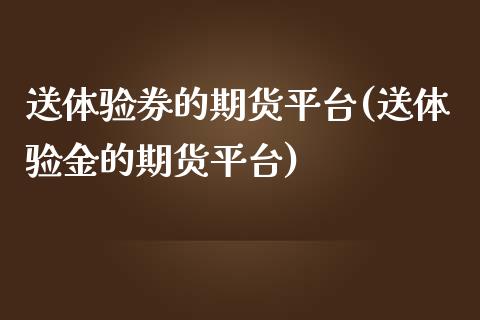 送体验券的期货平台(送体验金的期货平台)_https://www.liuyiidc.com_期货直播_第1张