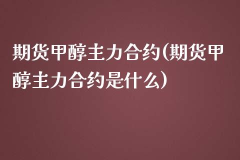 期货甲醇主力合约(期货甲醇主力合约是什么)_https://www.liuyiidc.com_期货品种_第1张