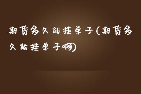 期货多久能挂单子(期货多久能挂单子啊)_https://www.liuyiidc.com_股票理财_第1张