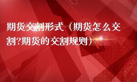 期货交割形式（期货怎么交割?期货的交割规则）_https://www.liuyiidc.com_理财百科_第1张