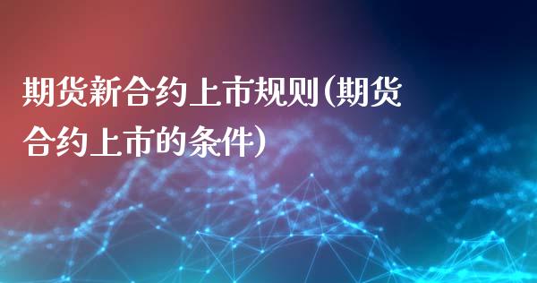 期货新合约上市规则(期货合约上市的条件)_https://www.liuyiidc.com_理财百科_第1张