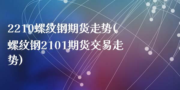 2210螺纹钢期货走势(螺纹钢2101期货交易走势)_https://www.liuyiidc.com_财经要闻_第1张